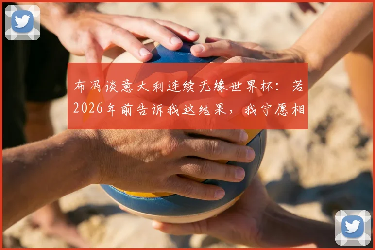 布冯谈意大利连续无缘世界杯:若2026年前告诉我这结果,我宁愿相信有外星人存在