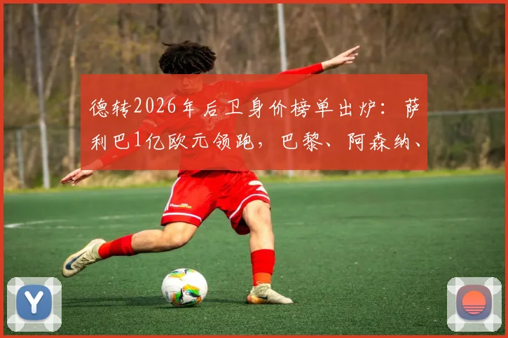 德转2026年后卫身价榜单出炉：萨利巴1亿欧元领跑，巴黎、阿森纳、曼城成最大赢家