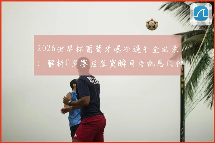 2026世界杯葡萄牙爆冷逼平全记录：解析C罗赛后落寞瞬间与凯恩门神级发挥