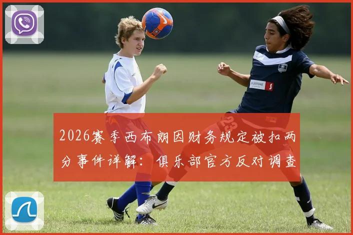 2026赛季西布朗因财务规定被扣两分事件详解:俱乐部官方反对调查结果,盘点英冠类似扣分案例与申诉流程