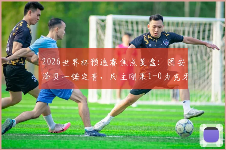 2026世界杯预选赛焦点复盘：图安泽贝一锤定音，民主刚果1-0力克牙买加晋级，战术解析与球员点评全览