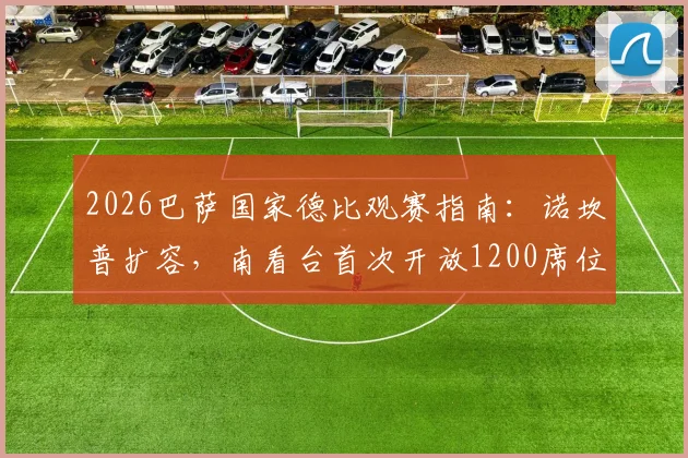 2026巴萨国家德比观赛指南：诺坎普扩容，南看台首次开放1200席位，附门票购买与现场攻略