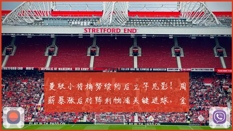 曼联小将梅努续约后立竿见影！周薪暴涨后对阵利物浦关键进球，金钱激励or实力爆发？