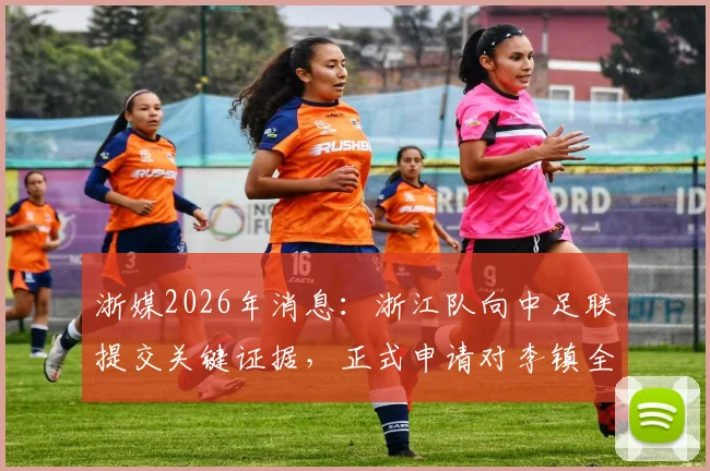 浙媒2026年消息：浙江队向中足联提交关键证据，正式申请对李镇全进行追加处罚