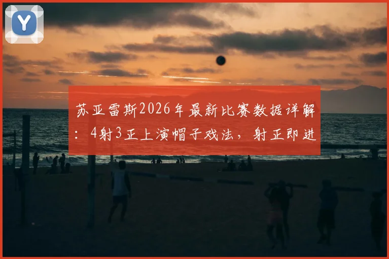 苏亚雷斯2026年最新比赛数据详解：4射3正上演帽子戏法，射正即进球效率惊人