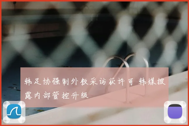 韩足协强制外教采访获许可 韩媒披露内部管控升级