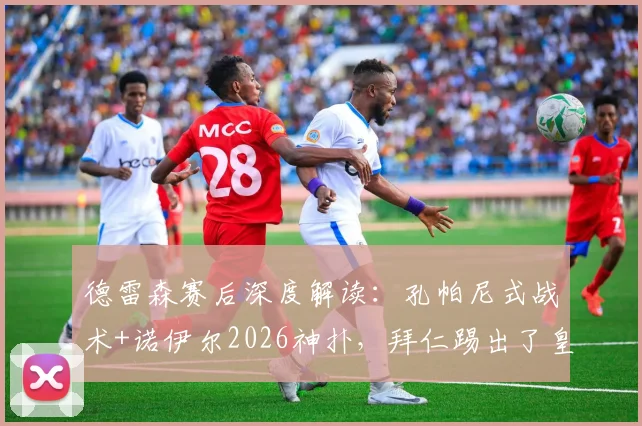 德雷森赛后深度解读:孔帕尼式战术+诺伊尔2026神扑,拜仁踢出了皇马不具备的足球哲学