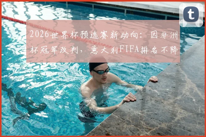 2026世界杯预选赛新动向：因非洲杯冠军改判，意大利FIFA排名不降反升引热议