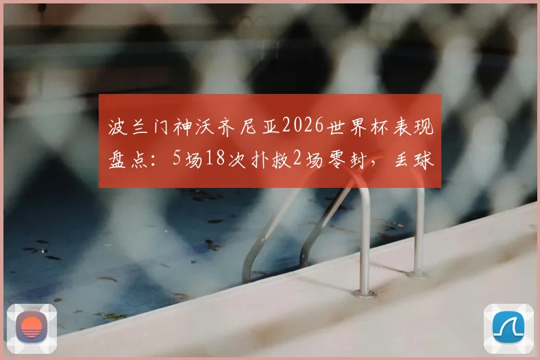 波兰门神沃齐尼亚2026世界杯表现盘点：5场18次扑救2场零封，丢球数分析
