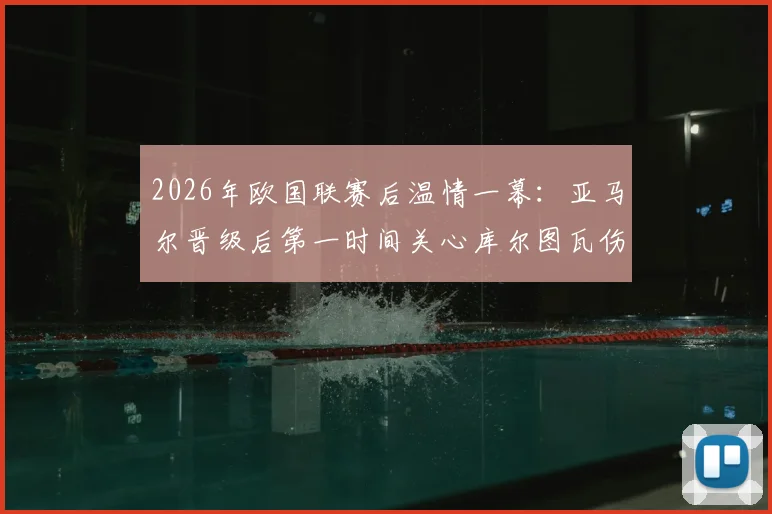 2026年欧国联赛后温情一幕:亚马尔晋级后第一时间关心库尔图瓦伤情,获皇马门将暖心回应