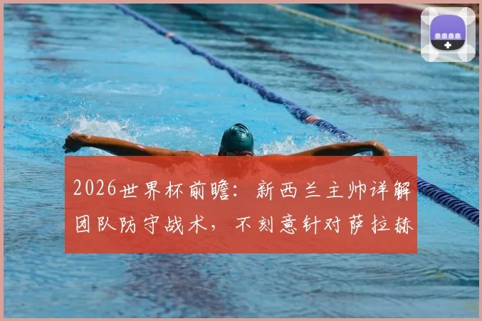 2026世界杯前瞻:新西兰主帅详解团队防守战术,不刻意针对萨拉赫如何击败埃及队