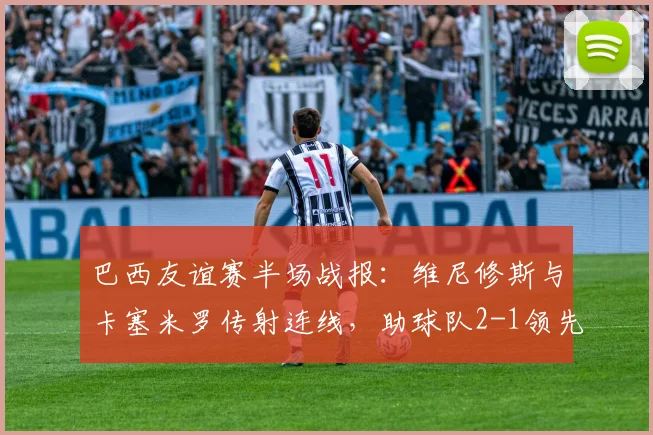 巴西友谊赛半场战报:维尼修斯与卡塞米罗传射连线,助球队2-1领先巴拿马,附全场录像回放观看指南