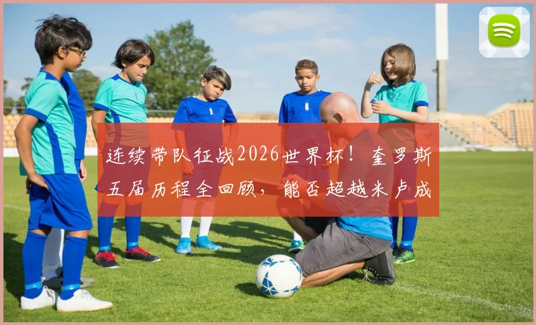 连续带队征战2026世界杯!奎罗斯五届历程全回顾,能否超越米卢成就成焦点