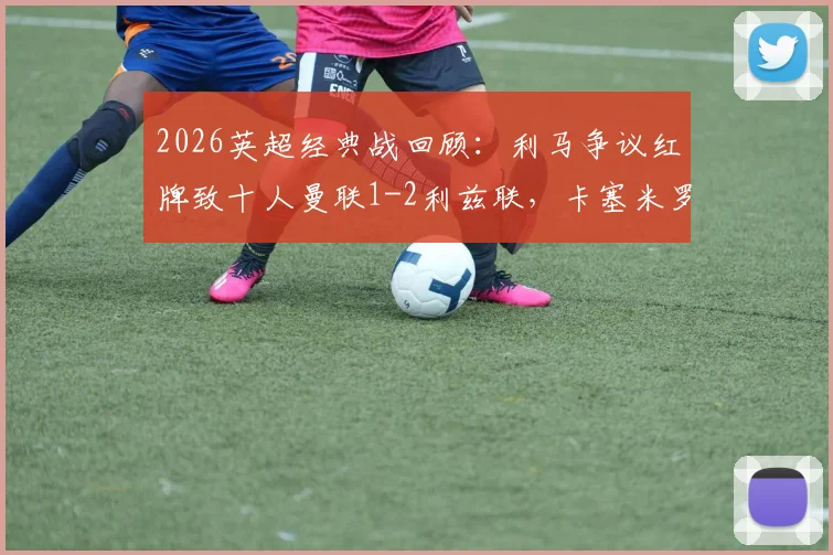 2026英超经典战回顾：利马争议红牌致十人曼联1-2利兹联，卡塞米罗破门难救主（附全场录像回放）