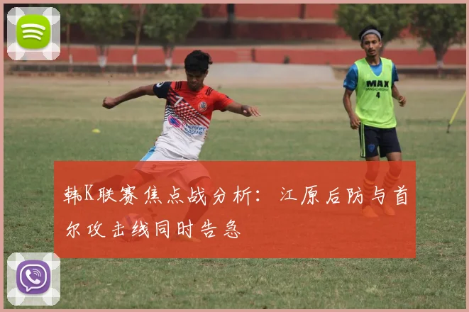 韩K联赛焦点战分析:江原后防与首尔攻击线同时告急
