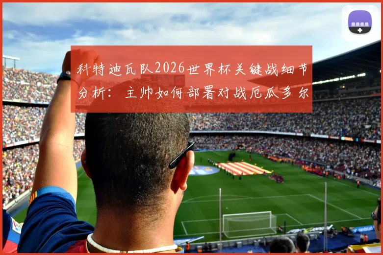 科特迪瓦队2026世界杯关键战细节分析:主帅如何部署对战厄瓜多尔,全力争夺小组头名出线机会