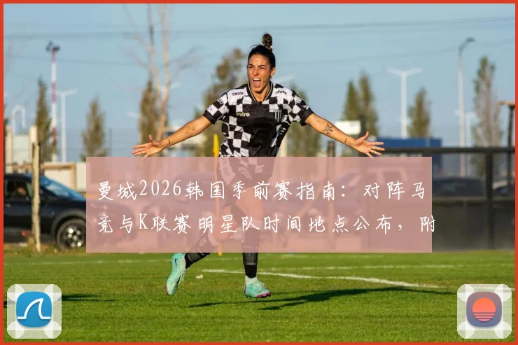 曼城2026韩国季前赛指南:对阵马竞与K联赛明星队时间地点公布,附门票购买与观赛旅行攻略