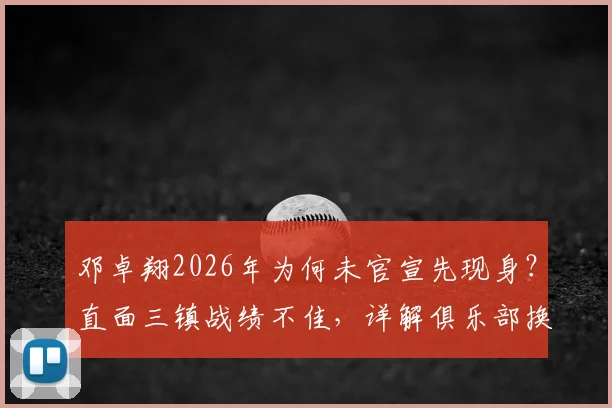 邓卓翔2026年为何未官宣先现身？直面三镇战绩不佳，详解俱乐部换帅决策内情