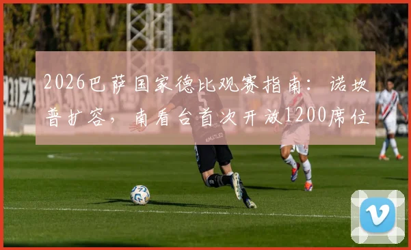 2026巴萨国家德比观赛指南:诺坎普扩容,南看台首次开放1200席位,附门票购买与现场攻略