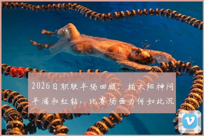 2026日职联半场回顾:柏太阳神闷平浦和红钻,比赛场面为何如此沉闷?深度解析两队半场战术
