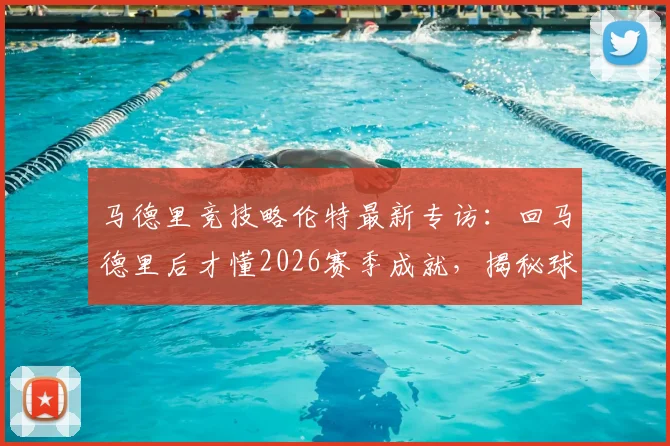 马德里竞技略伦特最新专访:回马德里后才懂2026赛季成就,揭秘球队赛季表现与未来目标