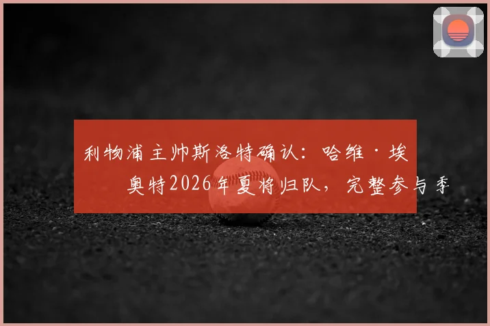 利物浦主帅斯洛特确认:哈维·埃利奥特2026年夏将归队,完整参与季前训练与位置竞争