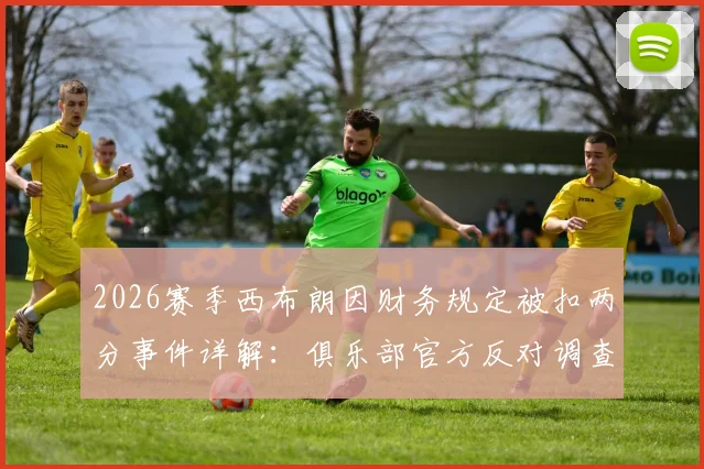 2026赛季西布朗因财务规定被扣两分事件详解：俱乐部官方反对调查结果，盘点英冠类似扣分案例与申诉流程
