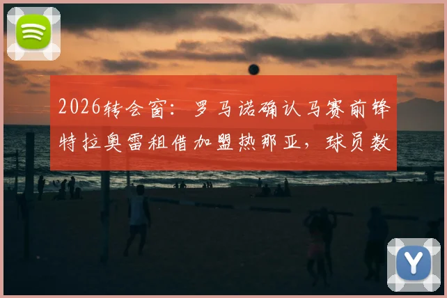 2026转会窗：罗马诺确认马赛前锋特拉奥雷租借加盟热那亚，球员数据、主力前景及对意甲格局影响分析
