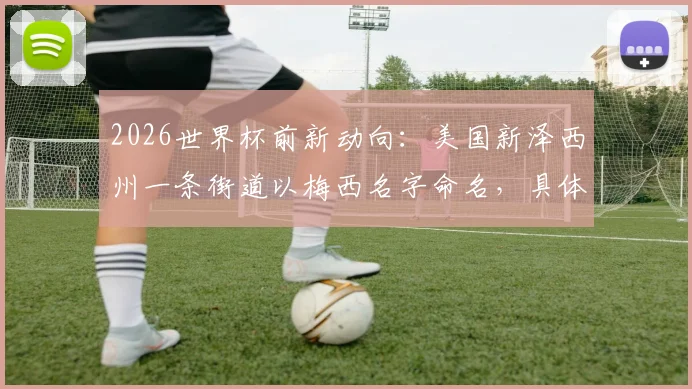 2026世界杯前新动向:美国新泽西州一条街道以梅西名字命名,具体位置与背后故事详解