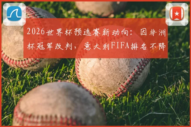 2026世界杯预选赛新动向:因非洲杯冠军改判,意大利FIFA排名不降反升引热议