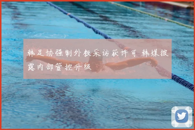 韩足协强制外教采访获许可 韩媒披露内部管控升级