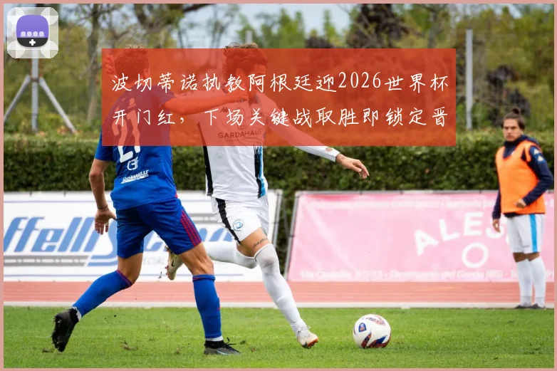波切蒂诺执教阿根廷迎2026世界杯开门红,下场关键战取胜即锁定晋级名额