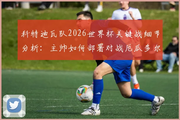 科特迪瓦队2026世界杯关键战细节分析：主帅如何部署对战厄瓜多尔，全力争夺小组头名出线机会