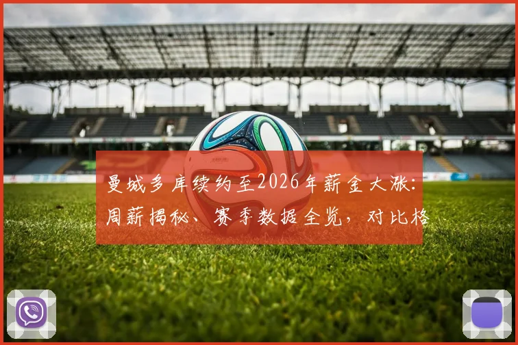 曼城多库续约至2026年薪金大涨：周薪揭秘、赛季数据全览，对比格拉利什谁是左路真核？