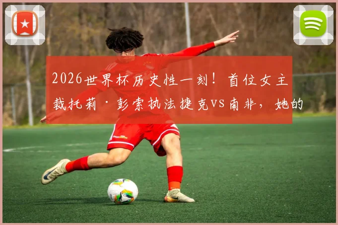 2026世界杯历史性一刻!首位女主裁托莉·彭索执法捷克vs南非,她的履历与风格全解析