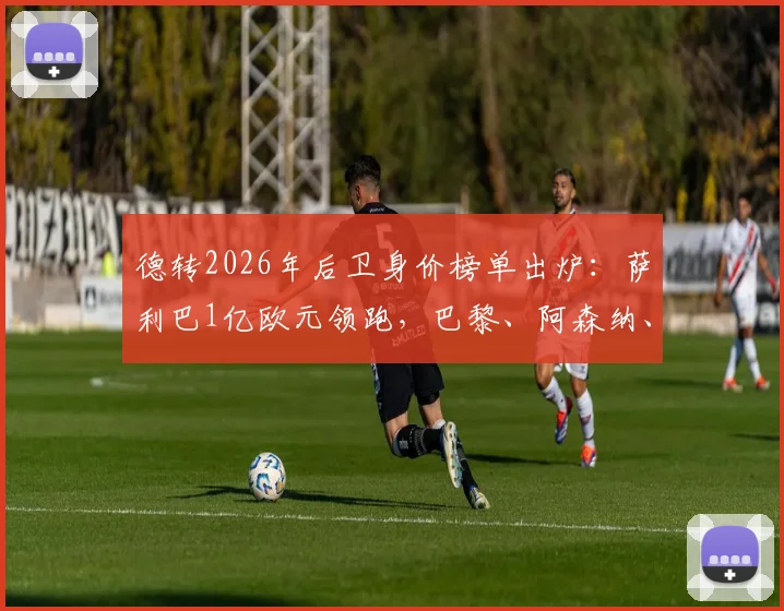 德转2026年后卫身价榜单出炉:萨利巴1亿欧元领跑,巴黎、阿森纳、曼城成最大赢家