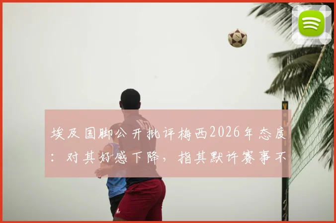 埃及国脚公开批评梅西2026年态度：对其好感下降，指其默许赛事不公现象引争议