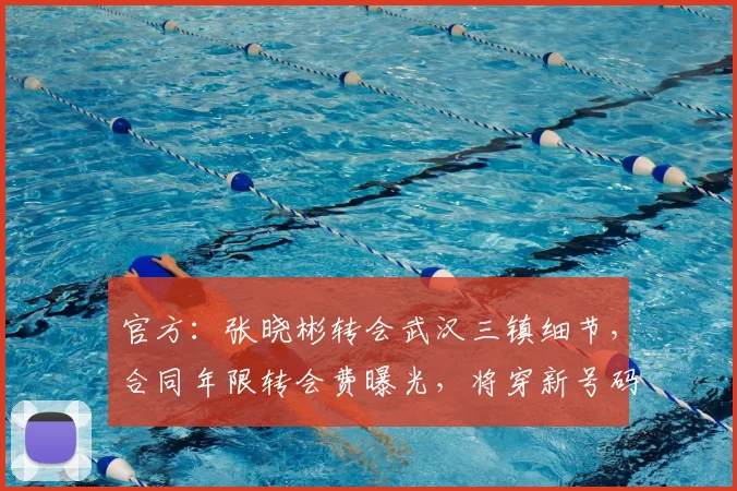 官方:张晓彬转会武汉三镇细节,合同年限转会费曝光,将穿新号码踢中场