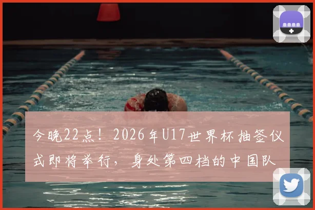 今晚22点!2026年U17世界杯抽签仪式即将举行,身处第四档的中国队将面临怎样的挑战?