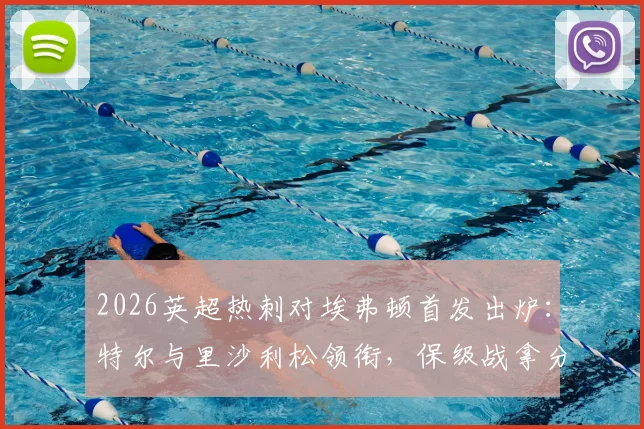 2026英超热刺对埃弗顿首发出炉:特尔与里沙利松领衔,保级战拿分即上岸关键解析