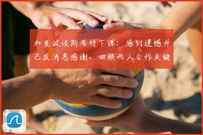 加克波谈斯洛特下课：感到遗憾并已发消息感谢，回顾两人合作关键点