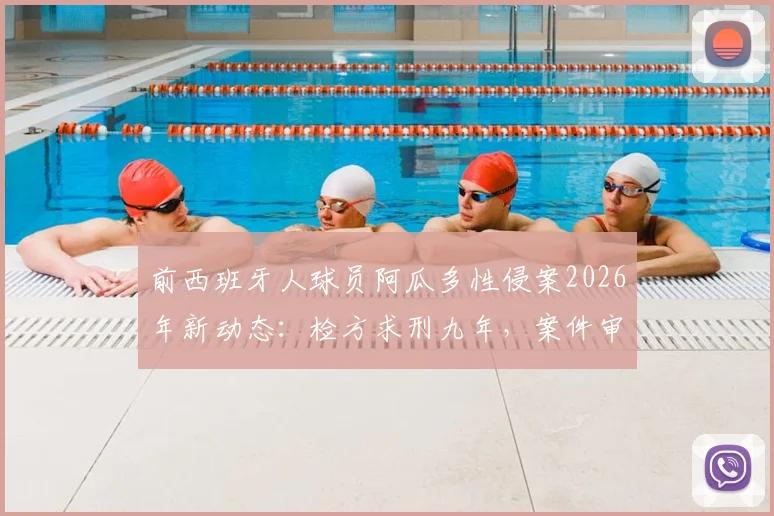 前西班牙人球员阿瓜多性侵案2026年新动态:检方求刑九年,案件审理关键节点全解析