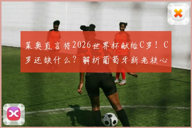 莱奥直言将2026世界杯献给C罗！C罗还缺什么？解析葡萄牙新老核心传承