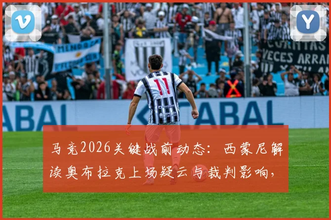 马竞2026关键战前动态：西蒙尼解读奥布拉克上场疑云与裁判影响，详解球队备战策略