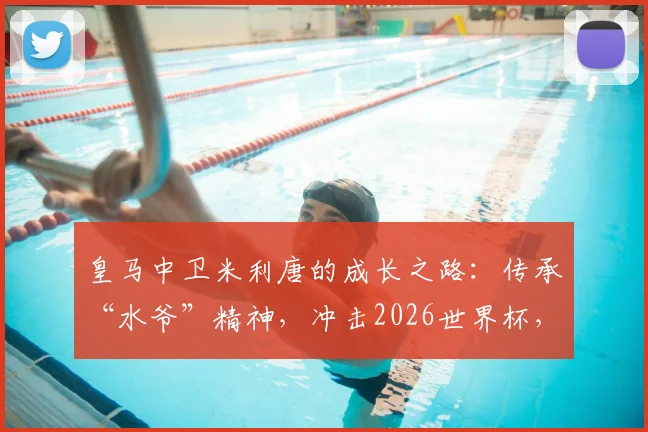 皇马中卫米利唐的成长之路：传承“水爷”精神，冲击2026世界杯，诠释何为最高荣誉