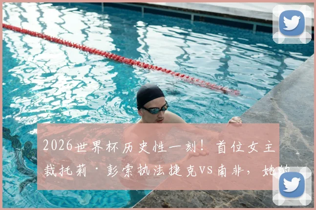 2026世界杯历史性一刻！首位女主裁托莉·彭索执法捷克vs南非，她的履历与风格全解析