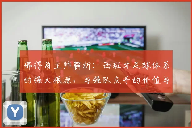 佛得角主帅解析：西班牙足球体系的强大根源，与强队交手的价值与启示（2026年观点）