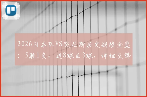 2026日本队VS突尼斯历史战绩全览：5胜1负，进8球丢3球，详细交锋记录解析