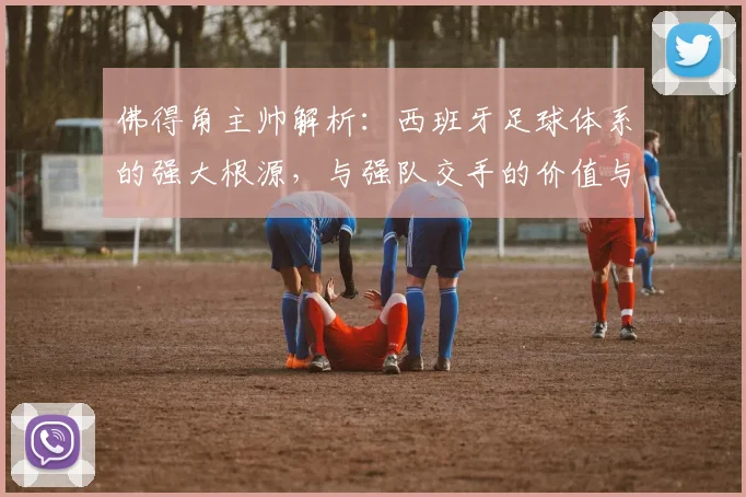 佛得角主帅解析:西班牙足球体系的强大根源,与强队交手的价值与启示(2026年观点)