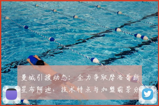 曼城引援动态:全力争取摩洛哥新星布阿迪,技术特点与加盟前景分析